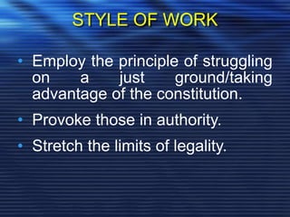 STYLE OF WORK
• Employ the principle of struggling
on a just ground/taking
advantage of the constitution.
• Provoke those in authority.
• Stretch the limits of legality.
 