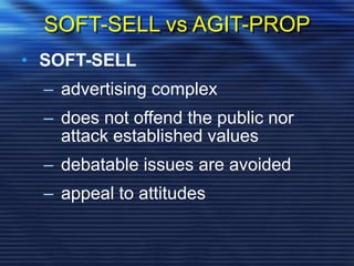 SOFT-SELL vs AGIT-PROP
• SOFT-SELL
– advertising complex
– does not offend the public nor
attack established values
– debatable issues are avoided
– appeal to attitudes
 