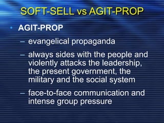 SOFT-SELL vs AGIT-PROP
• AGIT-PROP
– evangelical propaganda
– always sides with the people and
violently attacks the leadership,
the present government, the
military and the social system
– face-to-face communication and
intense group pressure
 