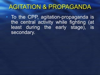 AGITATION & PROPAGANDA
• To the CPP, agitation-propaganda is
the central activity while fighting (at
least during the early stage), is
secondary.
 