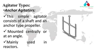 Agitator Types:
•Anchor Agitators:
This simple agitator
consists of a shaft and an
anchor type propeller.
 Mounted centrally or
at an angle.
Mainly used in
reactors.
 