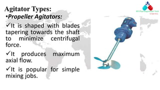 Agitator Types:
•Propeller Agitators:
It is shaped with blades
tapering towards the shaft
to minimize centrifugal
force.
It produces maximum
axial flow.
It is popular for simple
mixing jobs.
 