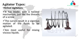 Agitator Types:
•Helical Agitators:
It has blades with a twisted
mechanism, just like the threads
of a screw.
The curves result in a vigorous
motion of the fluids to be
agitated.
Are most useful for mixing
viscous liquids.
 