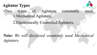 Agitator Types
•Two types of Agitators commonly used,
1.Mechanical Agitators,
2.Electronically Controlled Agitators,
Note: We will discussed commonly used Mechanical
Agitators.
 