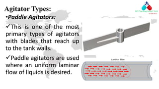 Agitator Types:
•Paddle Agitators:
This is one of the most
primary types of agitators
with blades that reach up
to the tank walls.
Paddle agitators are used
where an uniform laminar
flow of liquids is desired.
 