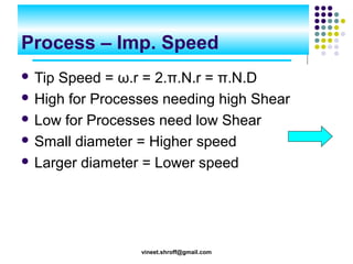 Process – Imp. Speed
 Tip

Speed = ω.r = 2.π.N.r = π.N.D
 High for Processes needing high Shear
 Low for Processes need low Shear
 Small diameter = Higher speed
 Larger diameter = Lower speed

vineet.shroff@gmail.com

 