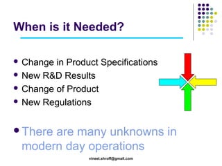 When is it Needed?
 Change

in Product Specifications
 New R&D Results
 Change of Product
 New Regulations
There

are many unknowns in
modern day operations
vineet.shroff@gmail.com

 