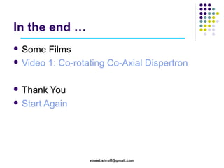 In the end …
 Some

Films
 Video 1: Co-rotating Co-Axial Dispertron
 Thank

You
 Start Again

vineet.shroff@gmail.com

 