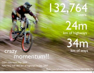 132,764                    users


                                            24m        km of highways



  crazy
                                            34m               km of ways
          momentum!!
OSM stats from May 2009
NAVTEQ had 18m km of highways in Dec 2007
                                        ﬂickr.com/photos/pimpmasterjazz/2601898276/
                                                                                 49
 