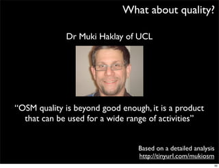 What about quality?

             Dr Muki Haklay of UCL




“OSM quality is beyond good enough, it is a product
  that can be used for a wide range of activities”


                                 Based on a detailed analysis
                                 http://tinyurl.com/mukiosm
                                                                50
 