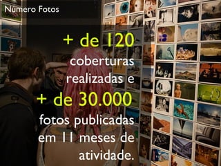 Número Fotos + de 120 coberturas realizadas e + de 30.000   fotos publicadas em 11 meses de atividade. 