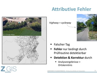 Attributive Fehler
 Falscher Tag
 Fehler nur bedingt durch
Prüfroutine detektierbar
 Detektion & Korrektur durch
 Analyseergebnisse +
Ortskenntnis
16
highway = cycleway
OSM Wiki
 