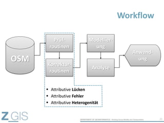 Workflow
21
OSM
Anwend-
ung
Prüf-
routinen
Korrektur-
routinen
Modellier-
ung
Analyse
 Attributive Lücken
 Attributive Fehler
 Attributive Heterogenität
 