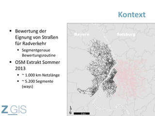  Bewertung der
Eignung von Straßen
für Radverkehr
 Segmentgenaue
Bewertungsroutine
 OSM Extrakt Sommer
2013
 ~ 1.000 km Netzlänge
 ~ 5.200 Segmente
(ways)
Kontext
8
Bayern Salzburg
 