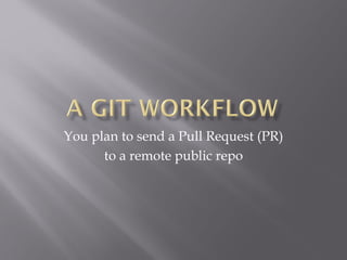 You plan to send a Pull Request (PR)
to a remote public repo
 