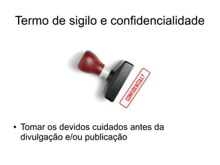Termo de sigilo e confidencialidade
●
●
●
●
●
●
● Tomar os devidos cuidados antes da
divulgação e/ou publicação
 