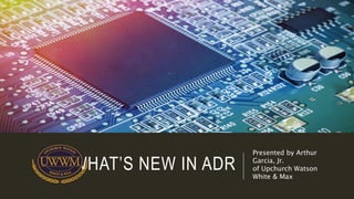 WHAT’S NEW IN ADR
Presented by Arthur
Garcia, Jr.
of Upchurch Watson
White & Max
 