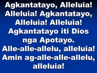 Agkantatayo, Alleluia!
Alleluia! Agkantatayo,
Alleluia! Alleluia!
Agkantatayo iti Dios
nga Apotayo.
Alle-alle-allelu, alleluia!
Amin ag-alle-alle-allelu,
alleluia!
 
