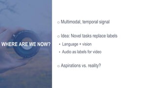 WHERE ARE WE NOW?
o Multimodal, temporal signal
o Idea: Novel tasks replace labels
• Language + vision
• Audio as labels f...