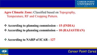Career Point Cares
Agro Climatic Zone: Classified based on Topography,
Temperature, RF and Cropping Pattern.
 According to planning commission – 15 (INDIA)
 According to planning commission – 10 (RAJASTHAN)
 According to NARP of ICAR - 127
 
