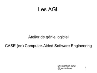 Les AGL




            Atelier de génie logiciel

CASE (en) Computer-Aided Software Engineering



                              Eric German 2012
                              @germanlinux       1
 