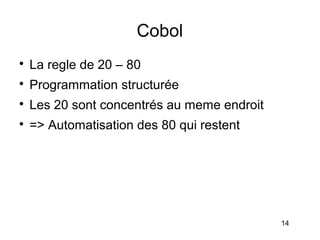 Cobol

    La regle de 20 – 80

    Programmation structurée

    Les 20 sont concentrés au meme endroit

    => Automatisation des 80 qui restent




                                             14
 