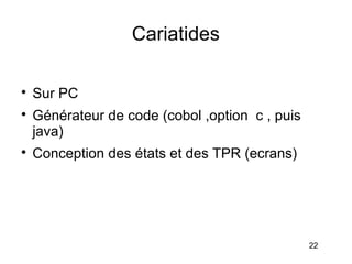 Cariatides


    Sur PC

    Générateur de code (cobol ,option c , puis
    java)

    Conception des états et des TPR (ecrans)




                                                 22
 