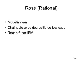 Rose (Rational)


    Modélisateur

    Chainable avec des outils de low-case

    Racheté par IBM




                                            26
 