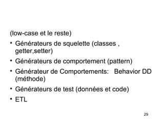 (low-case et le reste)

    Générateurs de squelette (classes ,
    getter,setter)

    Générateurs de comportement (pattern)

    Générateur de Comportements: Behavior DD
    (méthode)

    Générateurs de test (données et code)

    ETL

                                            29
 