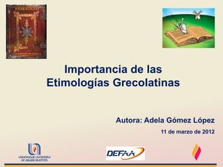 Importancia de las
Etimologías Grecolatinas


            Autora: Adela Gómez López
                       11 de marzo de 2012
 