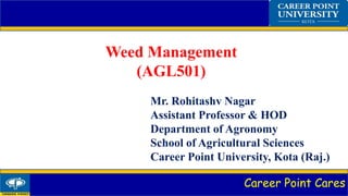 Career Point Cares
Weed Management
(AGL501)
Mr. Rohitashv Nagar
Assistant Professor & HOD
Department of Agronomy
School of Agricultural Sciences
Career Point University, Kota (Raj.)
 
