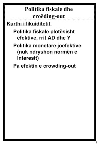 Politika fiskale dhe  croëding-out  Kurthi i likuiditetit  Politika fiskale plotësisht efektive, rrit AD dhe Y Politika monetare joefektive (nuk ndryshon normën e interesit) Pa efektin e crowding-out 