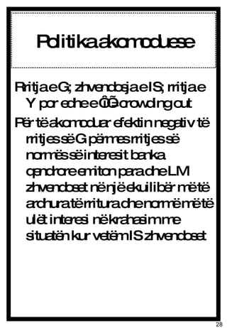 Politika akomoduese Rritja e G; zhvendosja e IS; rritja e Y por edhe e ‘i’ =crowding out Për të akomoduar efektin negativ të rritjes së G përmes rritjes së normës së interesit banka qendrore emiton para dhe LM zhvendoset në një ekuilibër më të ardhura të rritura dhe normë më të ulët interesi në krahasim me situatën kur vetëm IS zhvendoset 