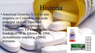 Historia
•American Generics S A S es una
empresa en Colombia, con sede
principal en Cali. Opera en
Fabricación de Excipien...