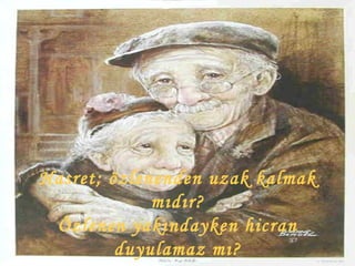 Hasret; özlenenden uzak kalmak mıdır? Özlenen yakındayken hicran duyulamaz mı? 