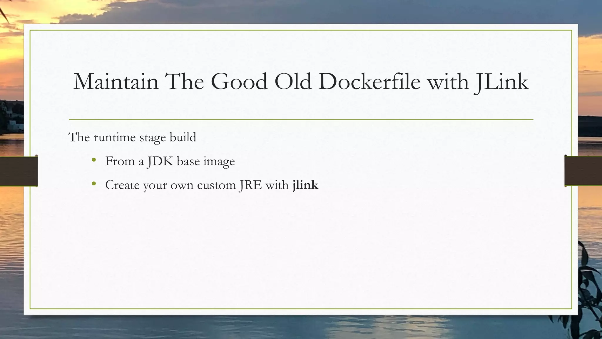 Maintain The Good Old Dockerfile with JLink
The runtime stage build
• From a JDK base image
• Create your own custom JRE with jlink
 