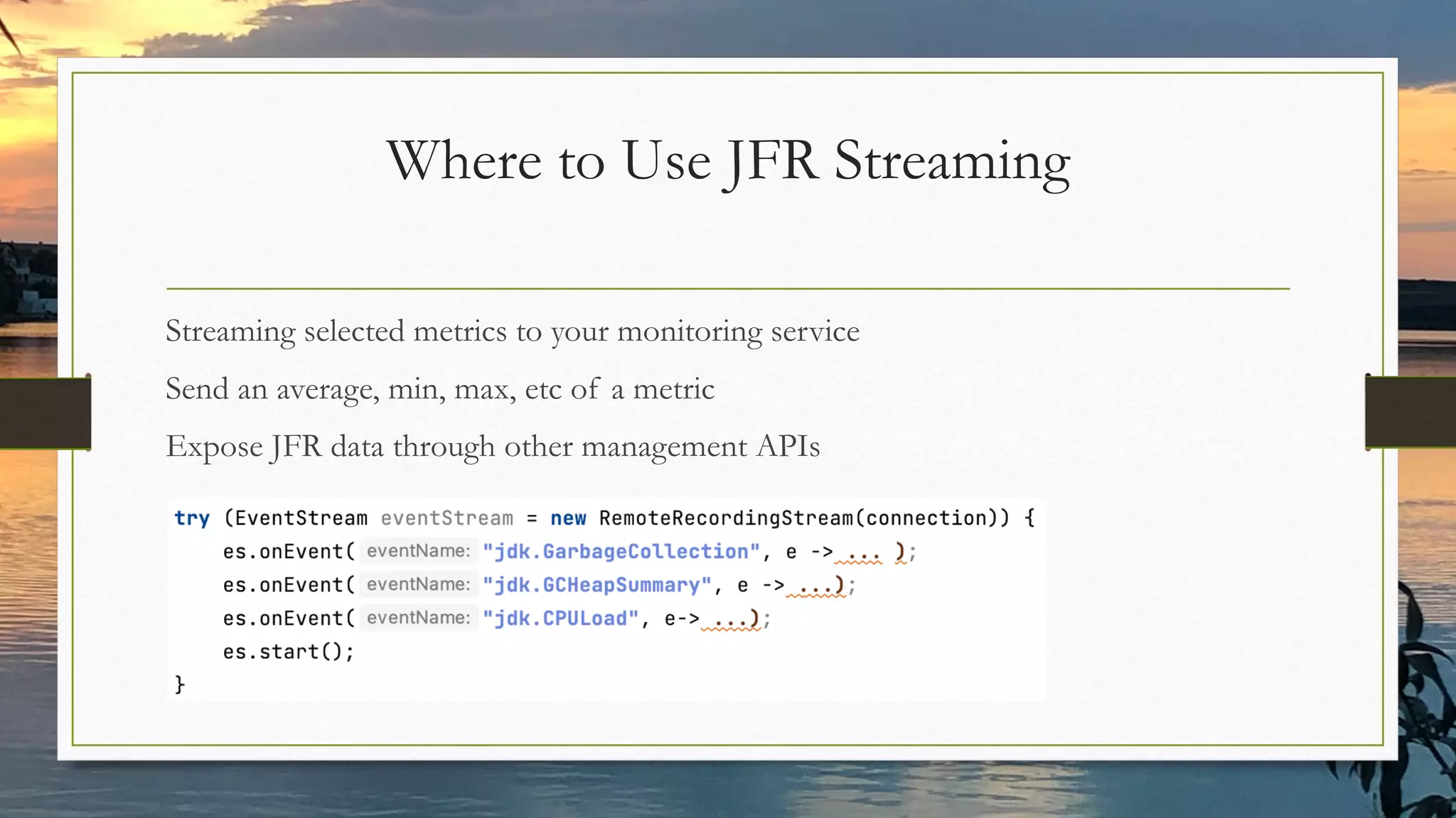 Where to Use JFR Streaming
Streaming selected metrics to your monitoring service
Send an average, min, max, etc of a metric
Expose JFR data through other management APIs
 