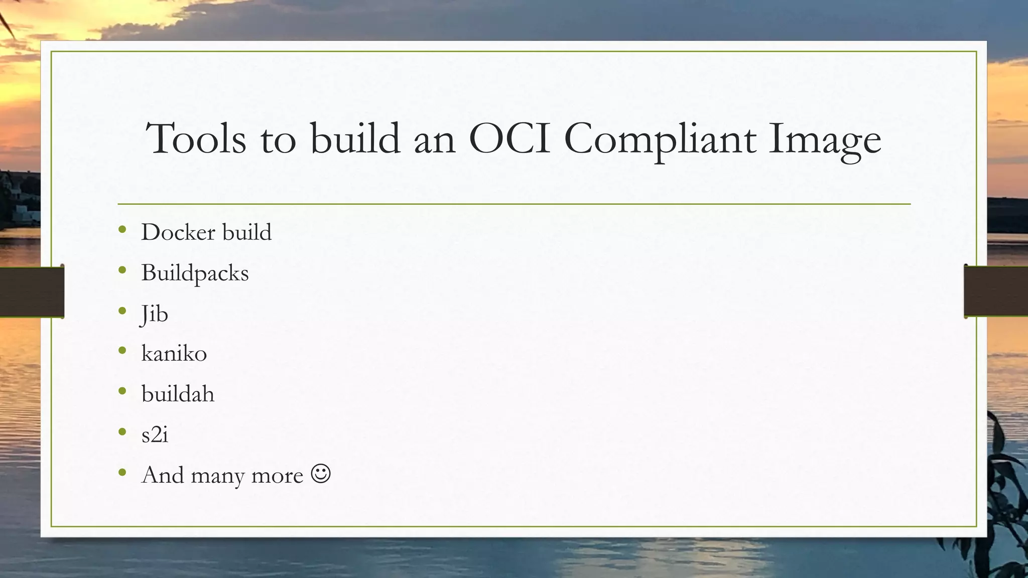 Tools to build an OCI Compliant Image
• Docker build
• Buildpacks
• Jib
• kaniko
• buildah
• s2i
• And many more J
 