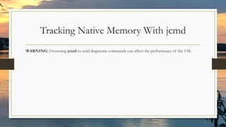Tracking Native Memory With jcmd
WARNING: Overusing jcmd to send diagnostic commands can affect the performance of the VM.
 