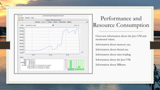 Performance and
Resource Consumption
Overview information about the Java VM and
monitored values.
Information about memory use.
Information about thread use.
Information about class loading.
Information about the Java VM.
Information about MBeans
 