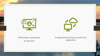 Performance experienced
by end-users
Computational resources used by the
application
 