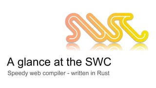 A glance at the SWC
Speedy web compiler - written in Rust
 