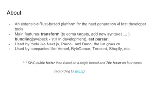 About
- An extensible Rust-based platform for the next generation of fast developer
tools
- Main features: transform (to e...