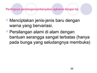 Pentingnya persilangan/perbanyakan aglnema dengan biji

 Menciptakan

jenis-jenis baru dengan
warna yang bervariasi.
 Persilangan alami di alam dengan
bantuan serangga sangat terbatas (hanya
pada bunga yang seludangnya membuka)

39

 