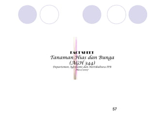 FACT SHEET

Tanaman Hias dan Bunga
(AGH 344)
Departemen Agronomi dan Hortikultura IPB
No.1/2007

57

 