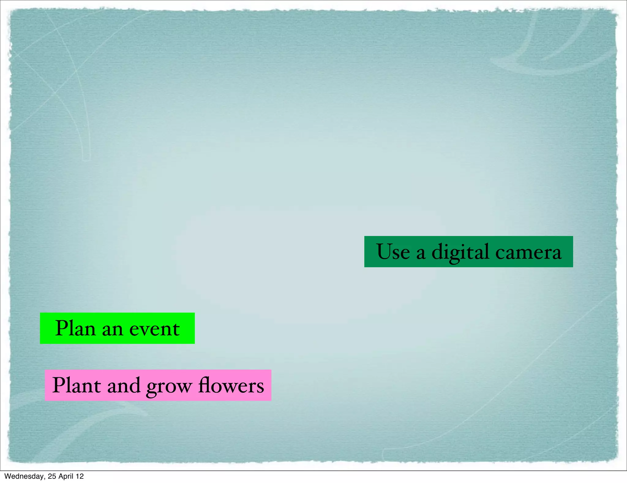 Use a digital camera


             Plan an event

             Plant and grow ﬂowers


Wednesday, 25 April 12
 