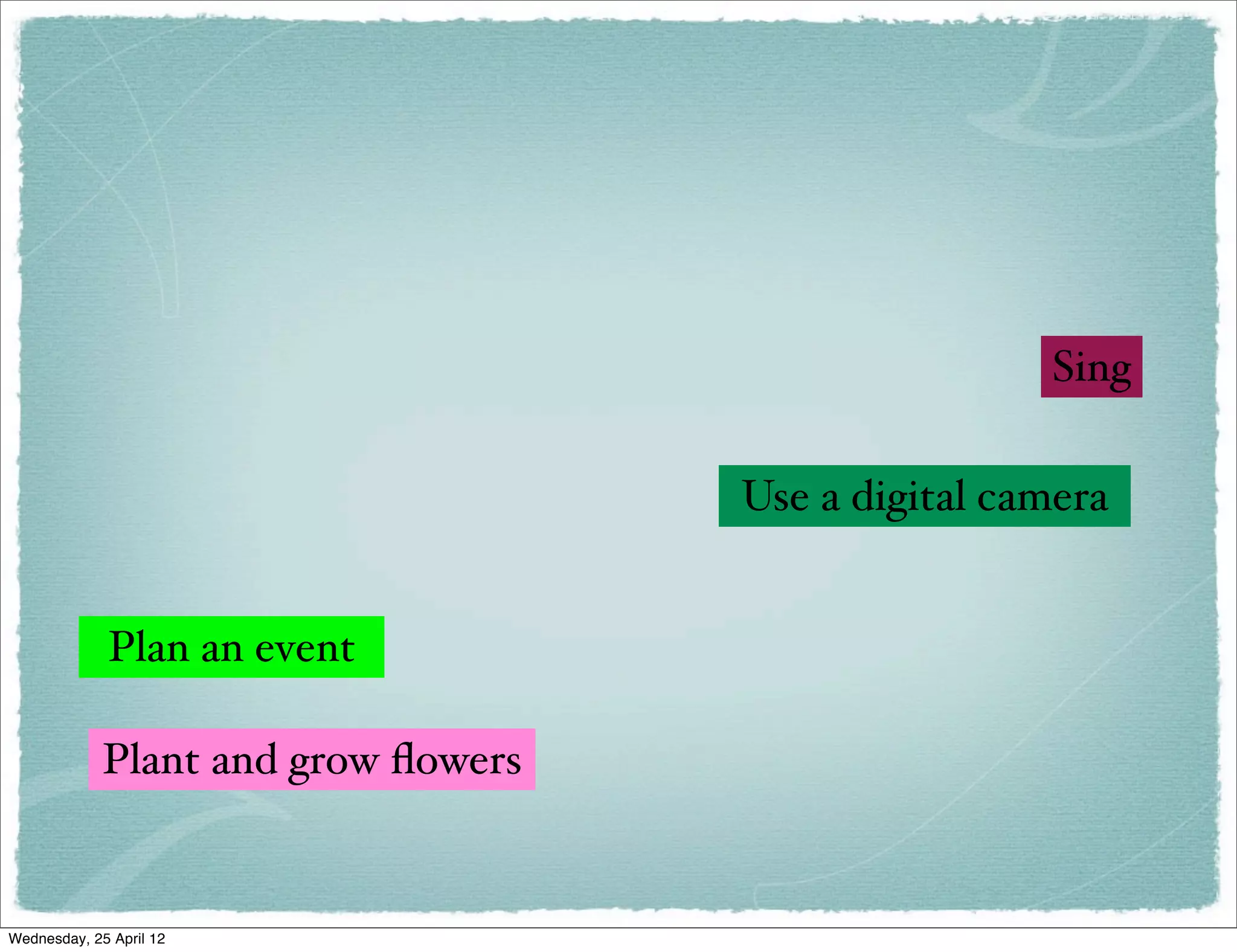 Sing

                                     Use a digital camera


             Plan an event

             Plant and grow ﬂowers


Wednesday, 25 April 12
 