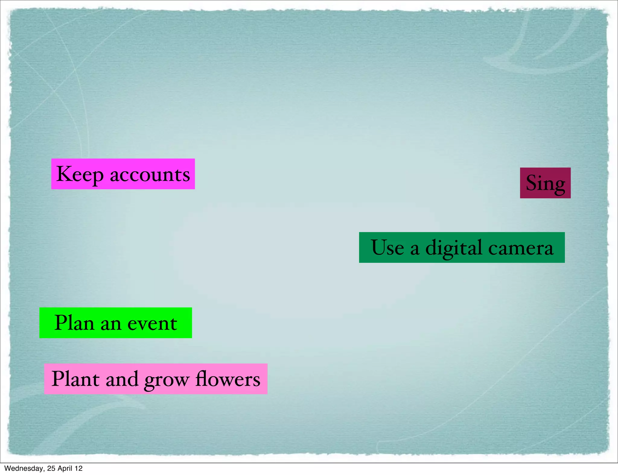 Keep accounts                          Sing

                                     Use a digital camera


             Plan an event

             Plant and grow ﬂowers


Wednesday, 25 April 12
 