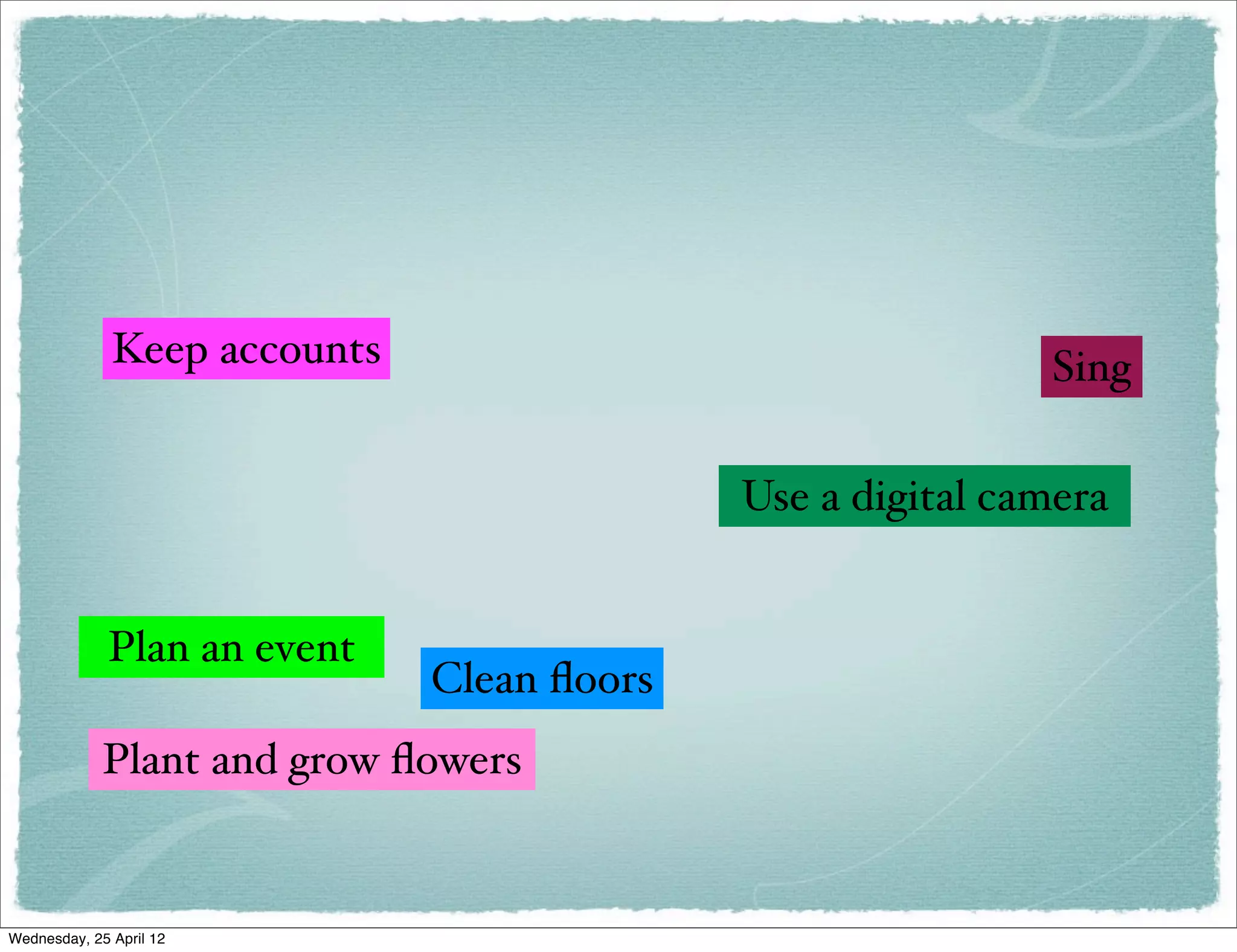 Keep accounts                                 Sing

                                            Use a digital camera


             Plan an event
                              Clean ﬂoors
             Plant and grow ﬂowers


Wednesday, 25 April 12
 