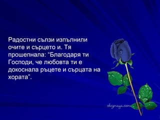 Радостни сълзи изпълнили очите и сърцето и. Тя прошепнала: “Благодаря ти Господи, че любовта ти е докоснала ръцете и сърцата на хората”. 